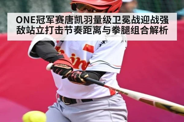 ONE冠军赛唐凯羽量级卫冕战迎战强敌站立打击节奏距离与拳腿组合解析