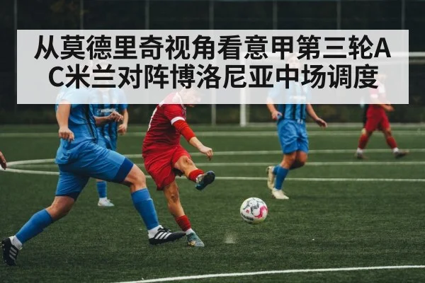 从莫德里奇视角看意甲第三轮AC米兰对阵博洛尼亚中场调度