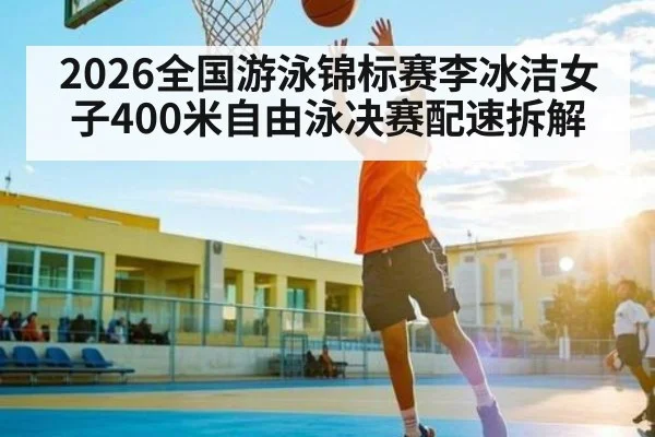 2026全国游泳锦标赛李冰洁女子400米自由泳决赛配速拆解