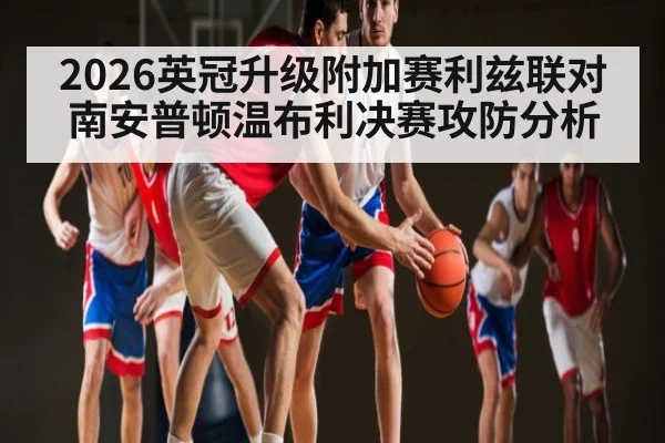 2026英冠升级附加赛利兹联对南安普顿温布利决赛攻防分析