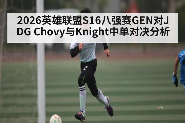 2026英雄联盟S16八强赛GEN对JDG Chovy与Knight中单对决分析
