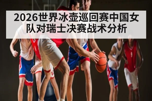 2026世界冰壶巡回赛中国女队对瑞士决赛战术分析